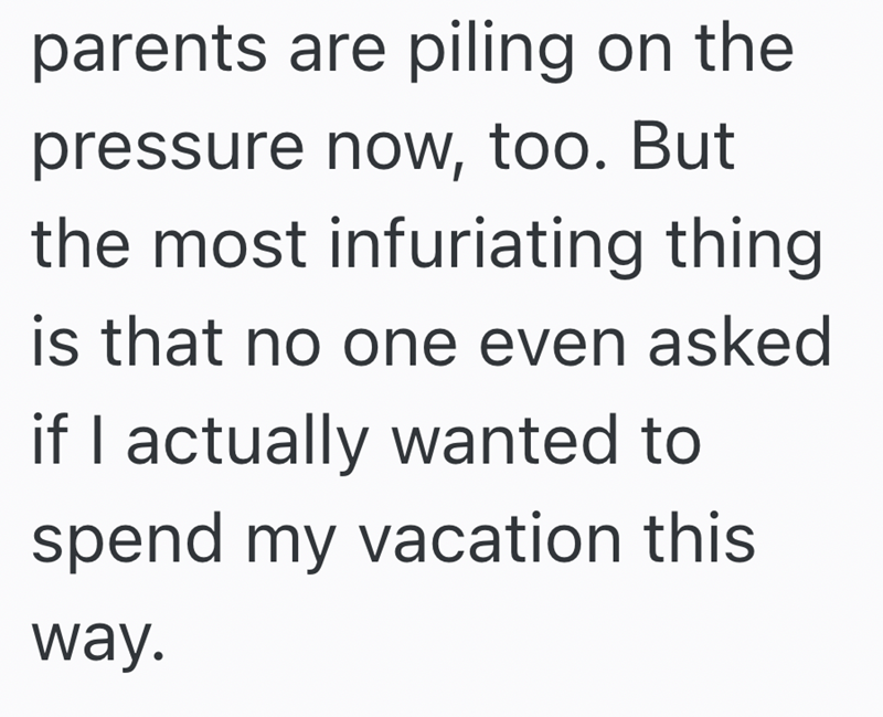 parents are piling on the pressure now, too. But the most infuriating thing is that no one even asked if I actually wanted to spend my vacation this way.