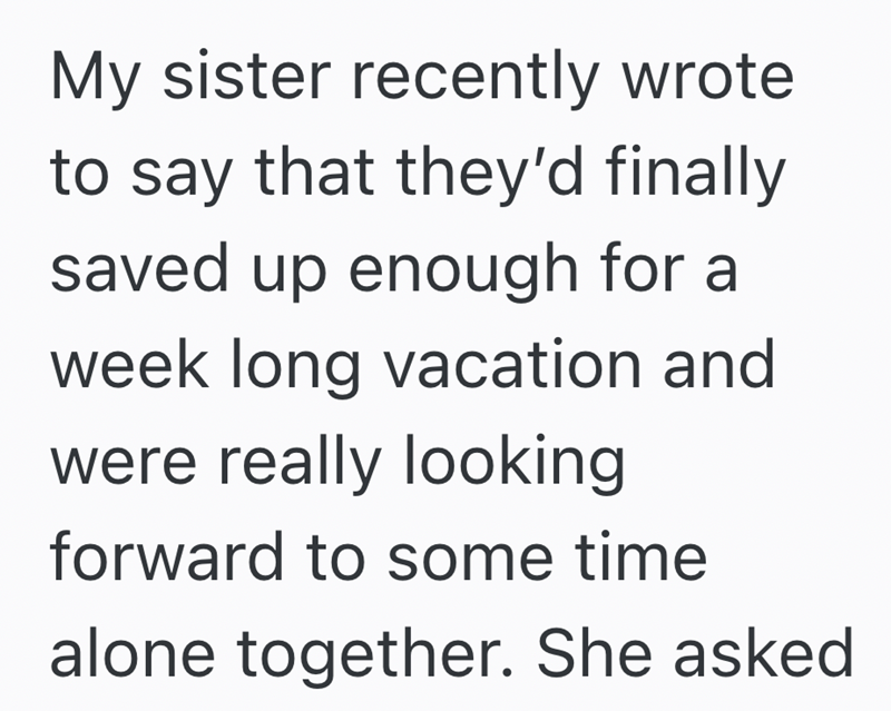 My sister recently wrote to say that they'd finally saved up enough for a week long vacation and were really looking forward to some time alone together. She asked