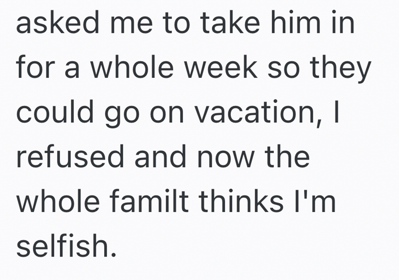 asked me to take him in for a whole week so they could go on vacation, I refused and now the whole familt thinks I'm selfish.
