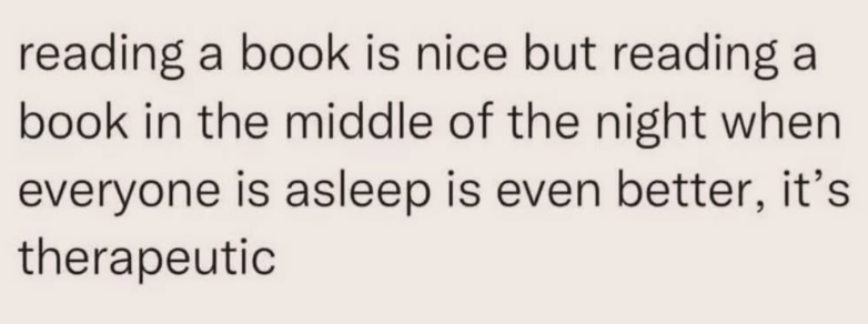 reading a book is nice but reading a book in the middle of the night when everyone is asleep is even better, therapeutic it's