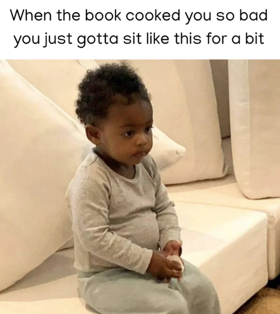 When the book cooked you so bad you just gotta sit like this for a bit