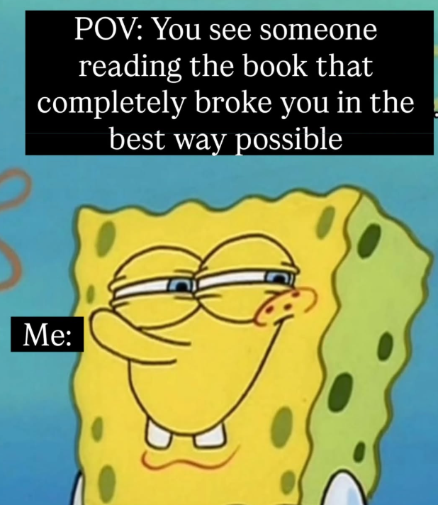 POV: You see someone reading the book that completely broke you in the best way possible Me: