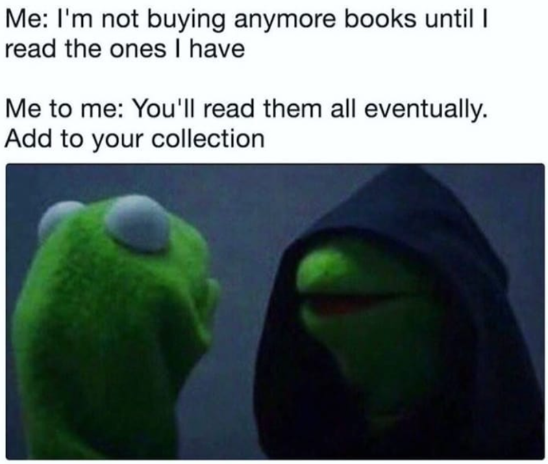 Me: I'm not buying anymore books until I read the ones I have Me to me: You'll read them all eventually. Add to your collection