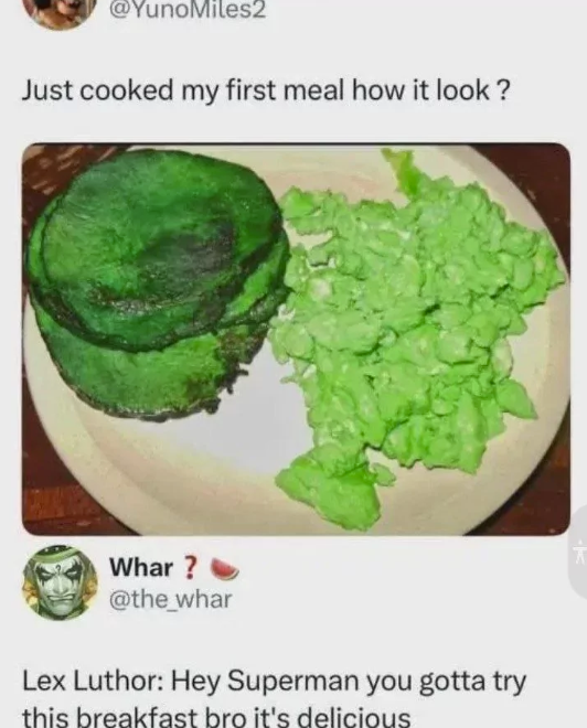 @YunoMiles2 Just cooked my first meal how it look? Whar? @the_whar Lex Luthor: Hey Superman you gotta try this breakfast bro it's delicious