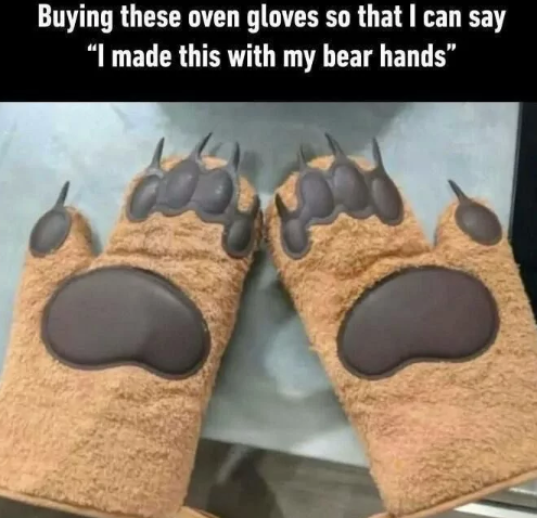 Buying these oven gloves so that I can say “I made this with my bear hands"