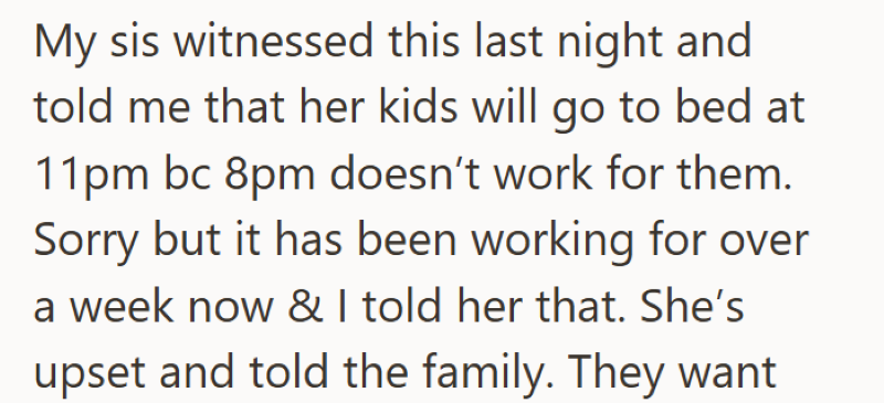 My sis witnessed this last night and told me that her kids will go to bed at 11pm bc 8pm doesn't work for them. Sorry but it has been working for over a week now & I told her that. She's upset and told the family. They want