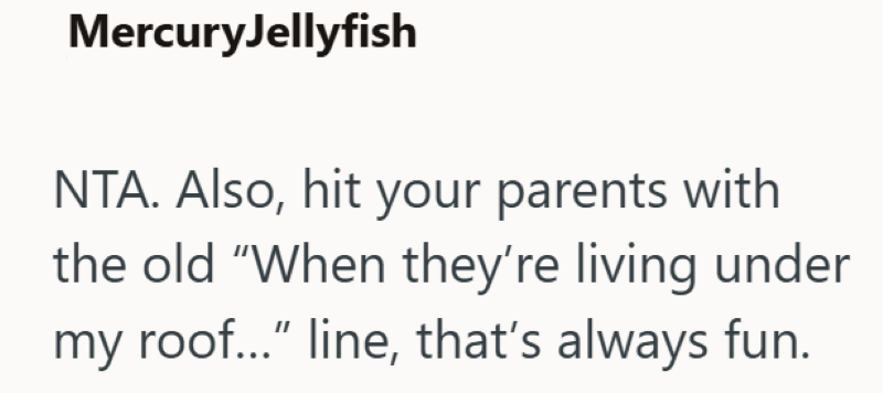 MercuryJellyfish NTA. Also, hit your parents with the old "When they're living under my roof..." line, that's always fun.