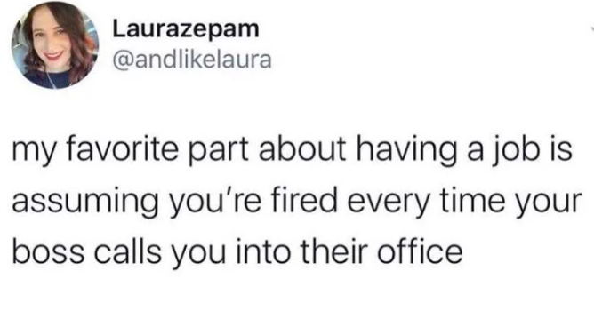 Laurazepam @andlikelaura my favorite part about having a job is assuming you're fired every time your boss calls you into their office