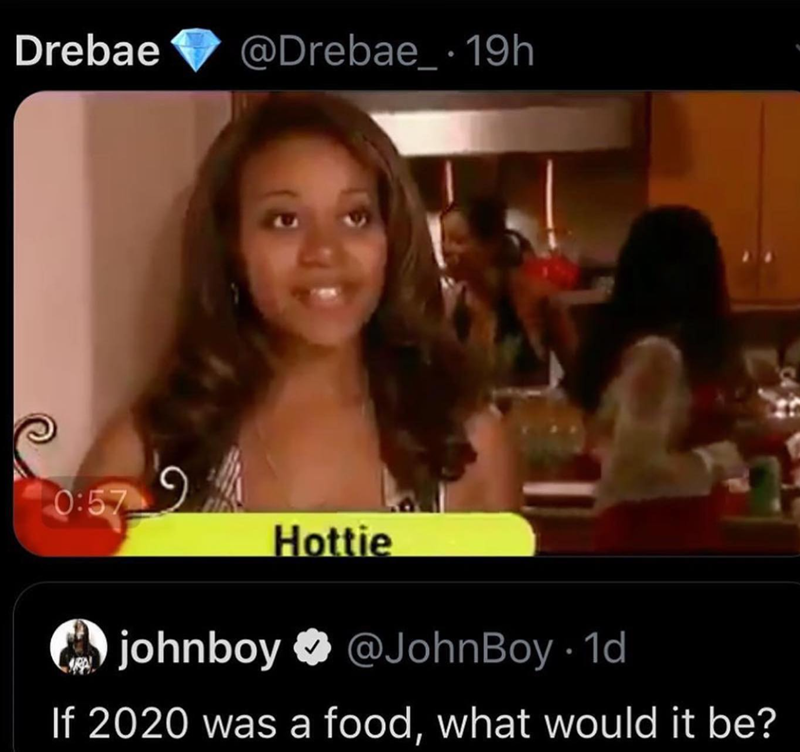 Drebae @Drebae_ 19h 0:579 Hottie johnboy @JohnBoy • 1d If 2020 was a food, what would it be?