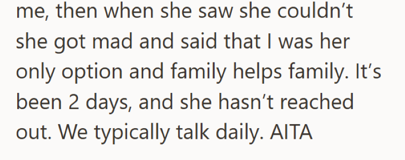 me, then when she saw she couldn't she got mad and said that I was her only option and family helps family. It's been 2 days, and she hasn't reached out. We typically talk daily. AITA
