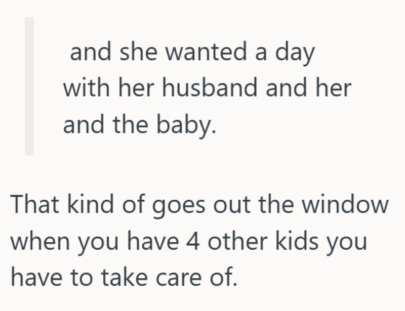 and she wanted a day with her husband and her and the baby. That kind of goes out the window when you have 4 other kids you have to take care of.