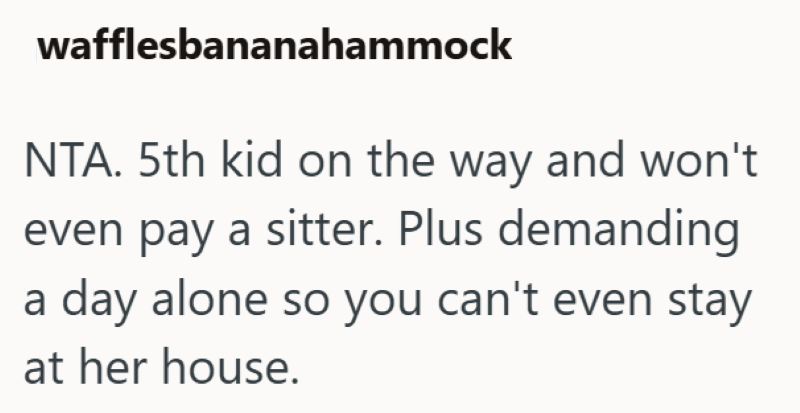 wafflesbananahammock NTA. 5th kid on the way and won't even pay a sitter. Plus demanding a day alone so you can't even stay at her house.