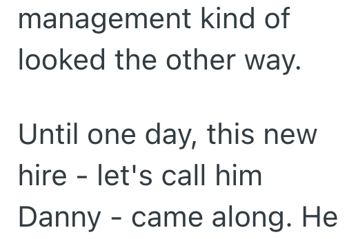 management kind of looked the other way. Until one day, this new hire - let's call him Danny - came along. He