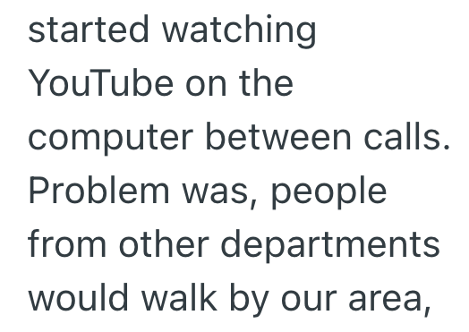 started watching YouTube on the computer between calls. Problem was, people from other departments would walk by our area,