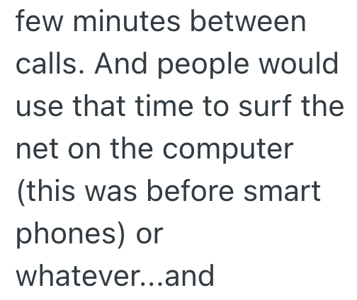 few minutes between calls. And people would use that time to surf the net on the computer (this was before smart phones) or whatever...and
