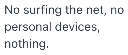 No surfing the net, no personal devices, nothing.