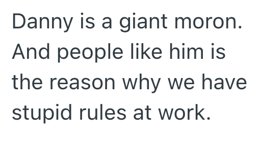Danny is a giant moron. And people like him is the reason why we have stupid rules at work.