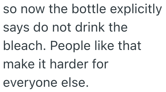 so now the bottle explicitly says do not drink the bleach. People like that make it harder for everyone else.