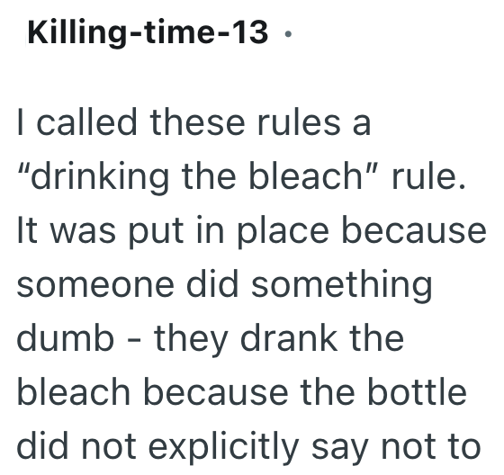 Killing-time-13. I called these rules a "drinking the bleach" rule. It was put in place because someone did something dumb they drank the - bleach because the bottle did not explicitly say not to