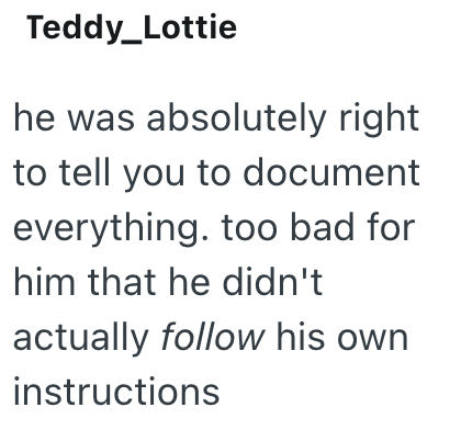 Teddy_Lottie he was absolutely right to tell you to document everything. too bad for him that he didn't actually follow his own instructions