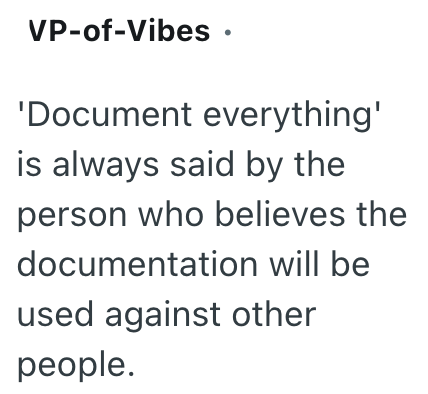 VP-of-Vibes · 'Document everything' is always said by the person who believes the documentation will be used against other people.