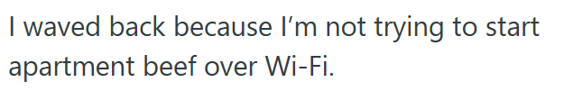 I waved back because I'm not trying to start apartment beef over Wi-Fi.