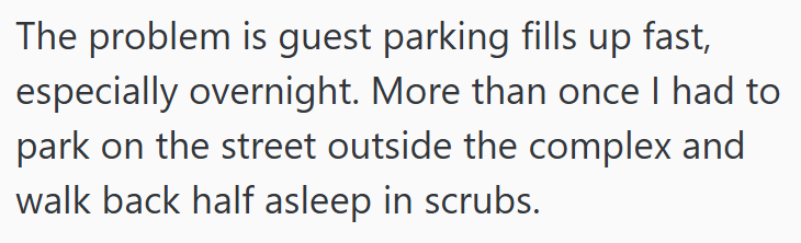 The problem is guest parking fills up fast, especially overnight. More than once I had to park on the street outside the complex and walk back half asleep in scrubs.