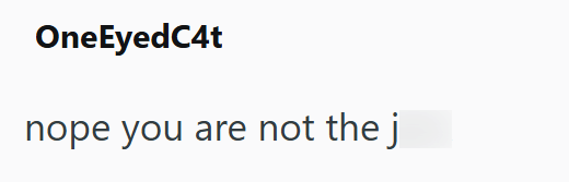 OneEyedC4t nope you are not the j