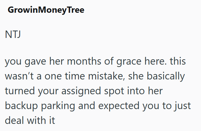 GrowinMoney Tree NTJ you gave her months of grace here. this wasn't a one time mistake, she basically turned your assigned spot into her backup parking and expected you to just deal with it