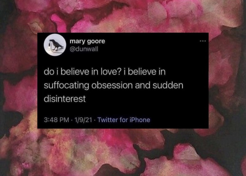 mary goore @dunwall do i believe in love? i believe in suffocating obsession and sudden disinterest 3:48 PM 1/9/21 Twitter for iPhone