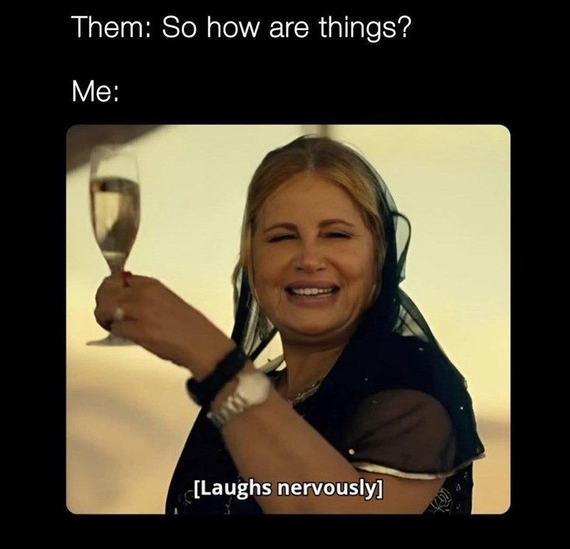 Them: So how are things? Me: [Laughs nervously]