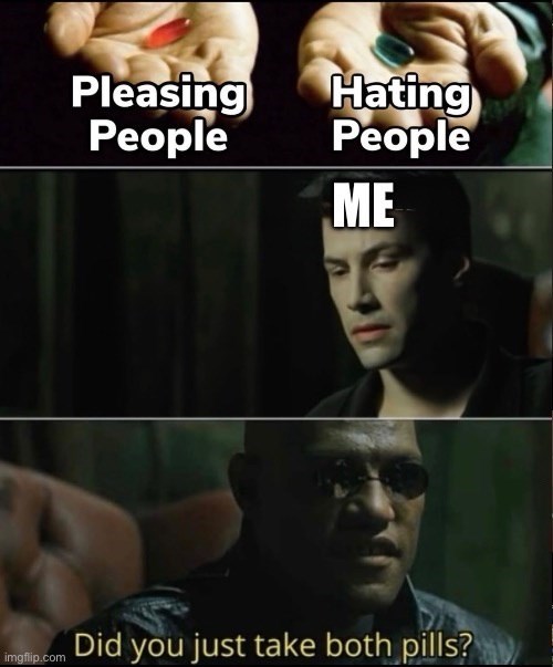 Pleasing People Hating People ME imglip.com Did you just take both pills?