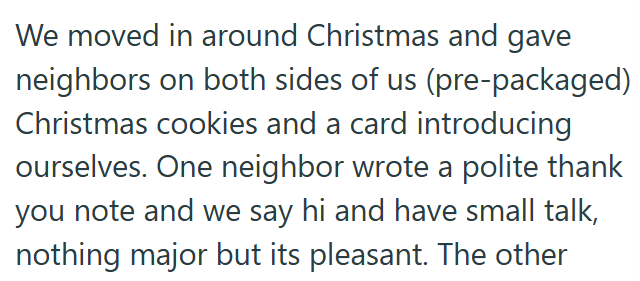 We moved in around Christmas and gave neighbors on both sides of us (pre-packaged) Christmas cookies and a card introducing ourselves. One neighbor wrote a polite thank you note and we say hi and have small talk, nothing major but its pleasant. The other