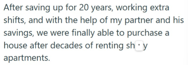 After saving up for 20 years, working extra shifts, and with the help of my partner and his savings, we were finally able to purchase a house after decades of renting sh⭑y apartments.