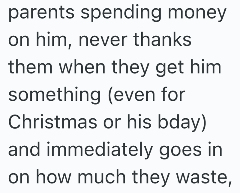 parents spending money on him, never thanks them when they get him something (even for Christmas or his bday) and immediately goes in on how much they waste,
