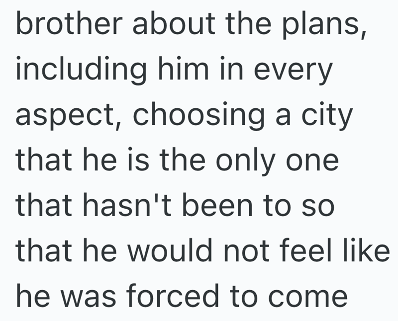 brother about the plans, including him in every aspect, choosing a city that he is the only one that hasn't been to so that he would not feel like he was forced to come