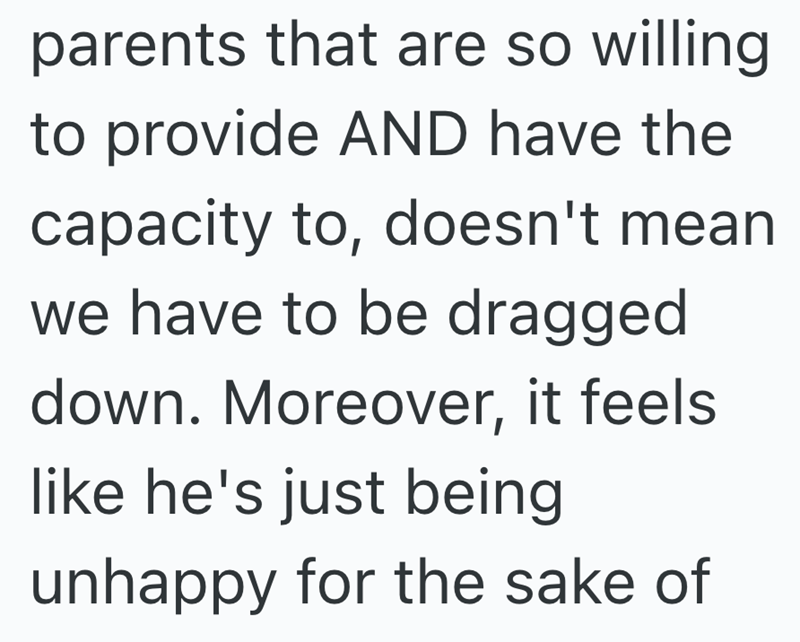 parents that are so willing to provide AND have the capacity to, doesn't mean we have to be dragged down. Moreover, it feels like he's just being unhappy for the sake of