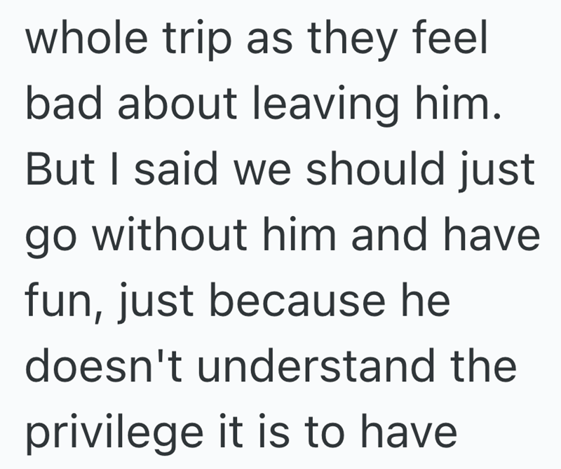 whole trip as they feel bad about leaving him. But I said we should just go without him and have fun, just because he doesn't understand the privilege it is to have