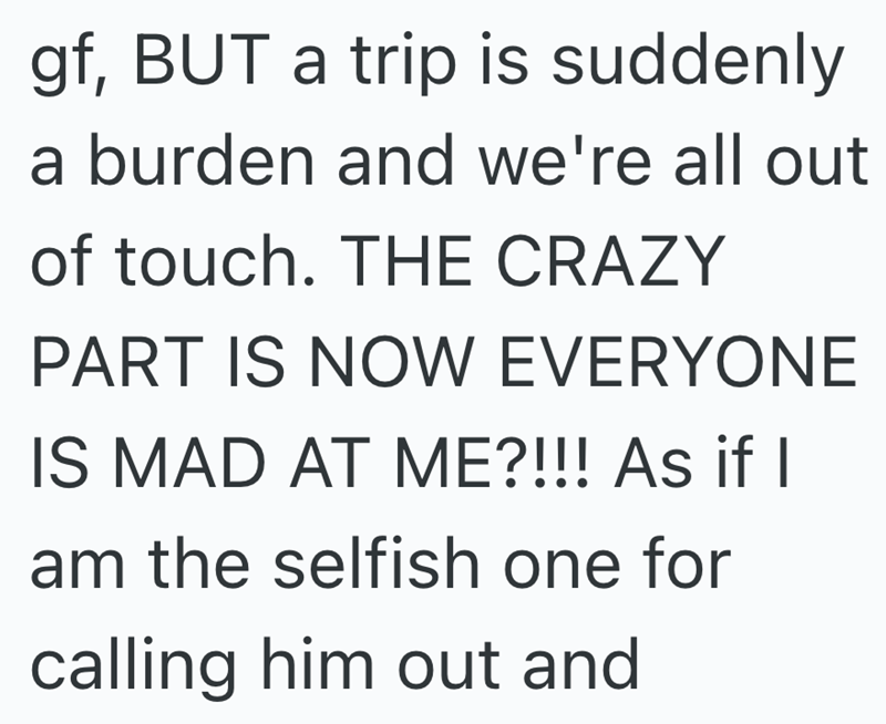 gf, BUT a trip is suddenly a burden and we're all out of touch. THE CRAZY PART IS NOW EVERYONE IS MAD AT ME?!!! As if I am the selfish one for calling him out and