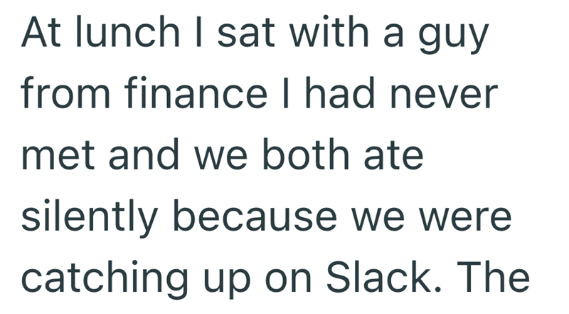 At lunch I sat with a guy from finance I had never met and we both ate silently because we were catching up on Slack. The