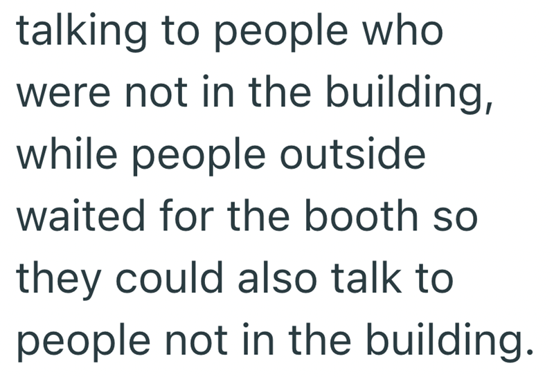 talking to people who were not in the building, while people outside waited for the booth so they could also talk to people not in the building.