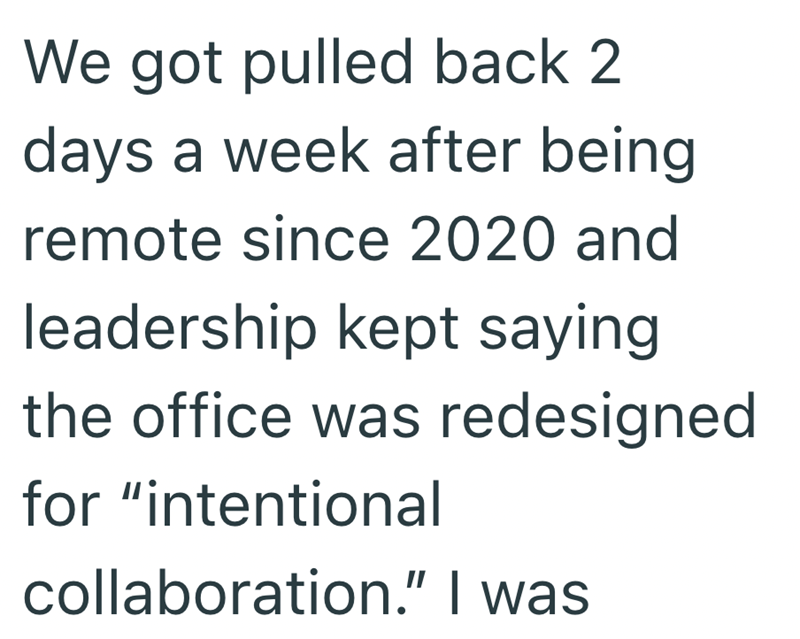 We got pulled back 2 days a week after being remote since 2020 and leadership kept saying the office was redesigned for "intentional collaboration." I was