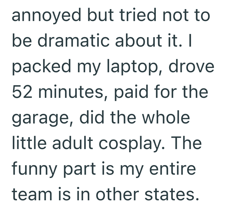 annoyed but tried not to be dramatic about it. I packed my laptop, drove 52 minutes, paid for the garage, did the whole little adult cosplay. The funny part is my entire team is in other states.