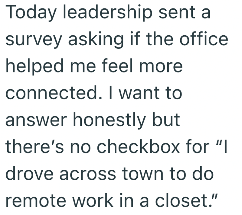 Today leadership sent a survey asking if the office helped me feel more connected. I want to answer honestly but there's no checkbox for "I drove across town to do remote work in a closet."