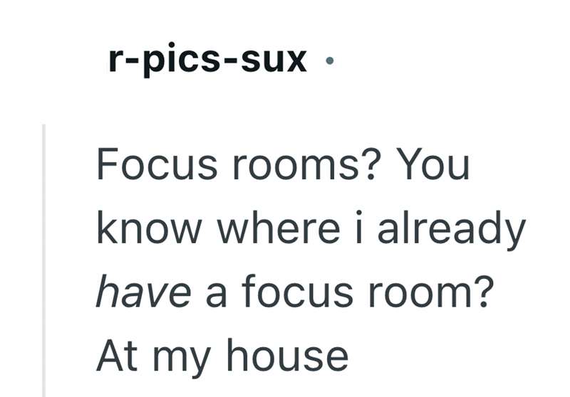 r-pics-sux. Focus rooms? You know where i already have a focus room? At my house