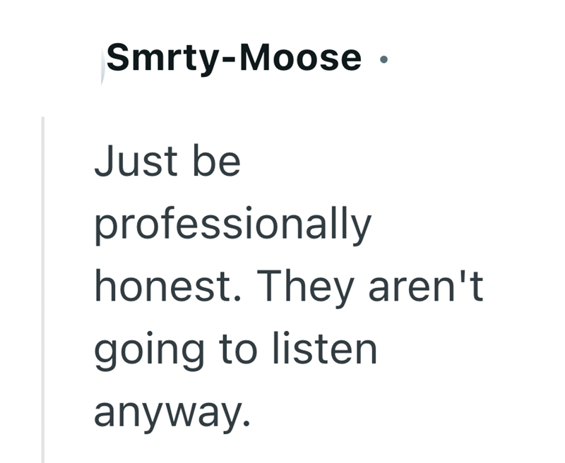 Smrty-Moose • Just be professionally honest. They aren't going to listen anyway.