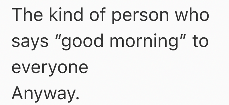 The kind of person who says "good morning" to everyone Anyway.