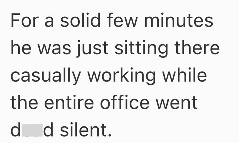 For a solid few minutes he was just sitting there casually working while the entire office went d d silent.
