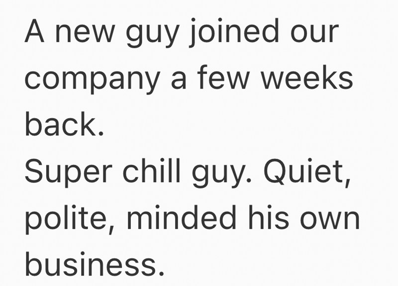 A new guy joined our company a few weeks back. Super chill guy. Quiet, polite, minded his own business.