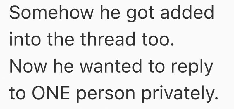 Somehow he got added into the thread too. Now he wanted to reply to ONE person privately.